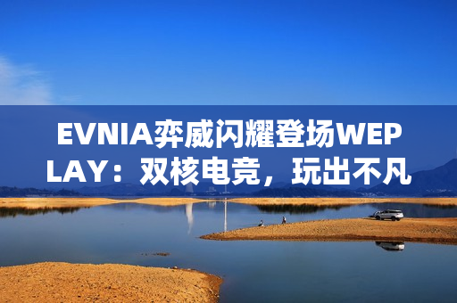 EVNIA弈威闪耀登场WEPLAY：双核电竞，玩出不凡！
