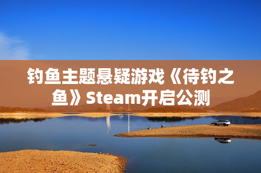 钓鱼主题悬疑游戏《待钓之鱼》Steam开启公测
