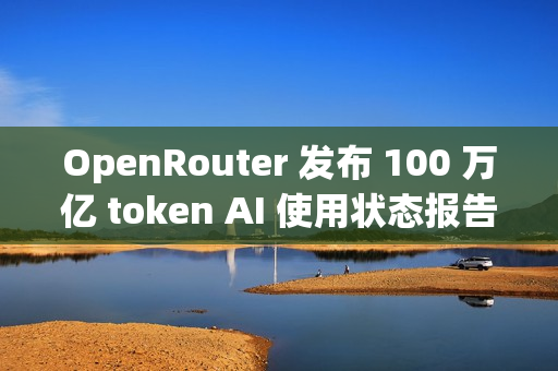 OpenRouter 发布 100 万亿 token AI 使用状态报告