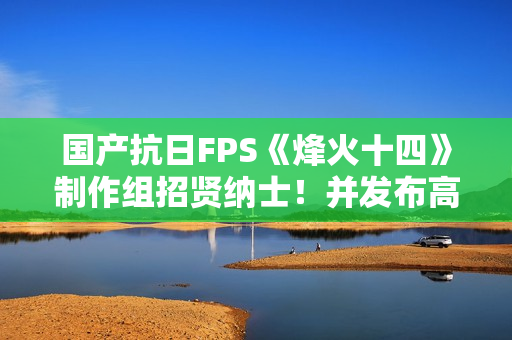国产抗日FPS《烽火十四》制作组招贤纳士！并发布高清宣传图