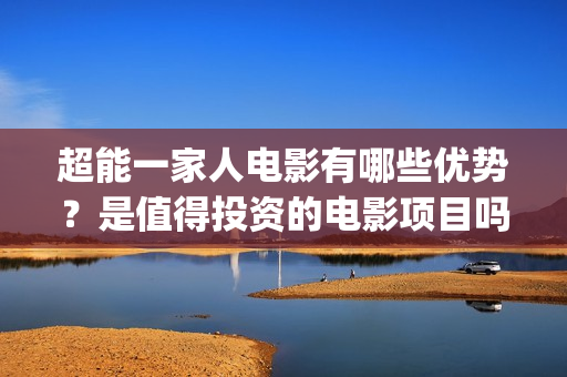 超能一家人电影有哪些优势？是值得投资的电影项目吗？(超能一家人电影免费播放国语版)