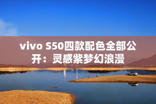vivo S50四款配色全部公开：灵感紫梦幻浪漫