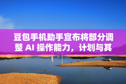 豆包手机助手宣布将部分调整 AI 操作能力，计划与其他厂商共同制定准则