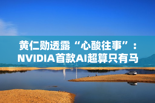 黄仁勋透露“心酸往事”：NVIDIA首款AI超算只有马斯克敢下单