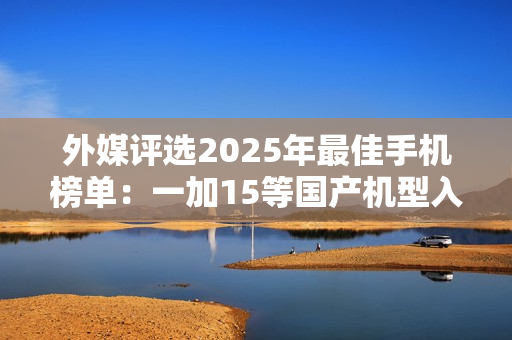 外媒评选2025年最佳手机榜单：一加15等国产机型入选