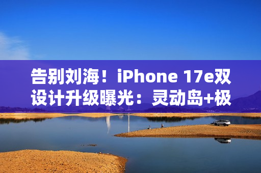 告别刘海！iPhone 17e双设计升级曝光：灵动岛+极窄边