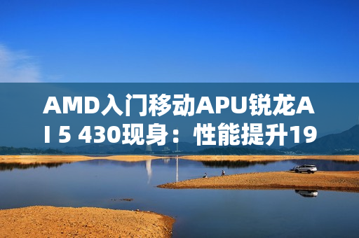 AMD入门移动APU锐龙AI 5 430现身:性能提升19%! AMD入门移动APU锐龙AI 5 430现身:性能提升19%!