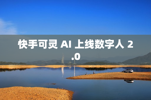 快手可灵 AI 上线数字人 2.0 快手可灵 AI 上线数字人 2.0