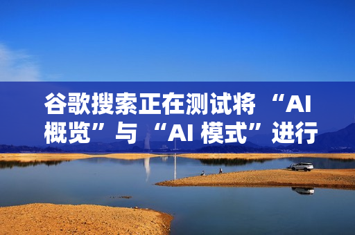 谷歌搜索正在测试将 “AI 概览”与 “AI 模式”进行整合