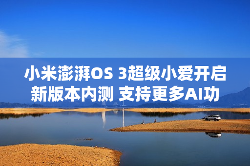 小米澎湃OS 3超级小爱开启新版本内测 支持更多AI功能