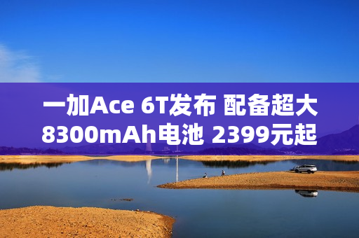 一加Ace 6T发布 配备超大8300mAh电池 2399元起售