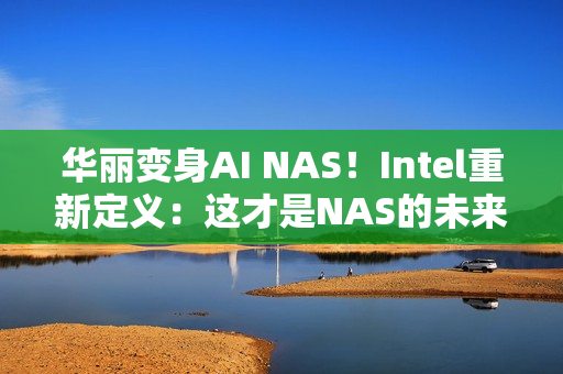 华丽变身AI NAS！Intel重新定义：这才是NAS的未来