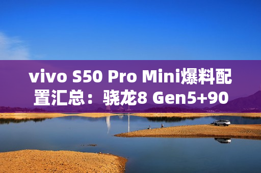 vivo S50 Pro Mini爆料配置汇总：骁龙8 Gen5+90W闪充