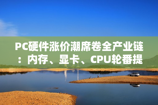 PC硬件涨价潮席卷全产业链：内存、显卡、CPU轮番提价