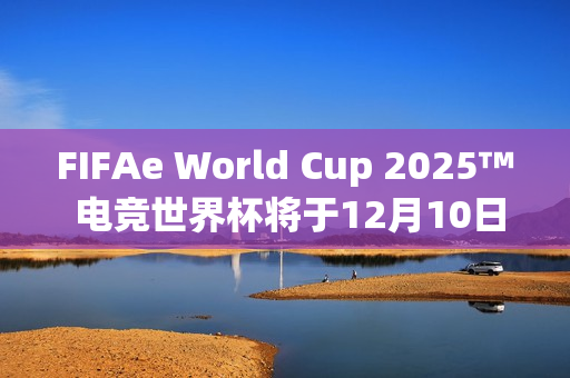 FIFAe World Cup 2025™ 电竞世界杯将于12月10日在沙乌地阿拉伯利雅德开球 FIFAe World Cup 2025™ 电竞世界杯将于12月10日在沙乌地阿拉伯利雅德开球