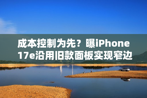 成本控制为先?曝iPhone 17e沿用旧款面板实现窄边框 成本控制为先?曝iPhone 17e沿用旧款面板实现窄边框