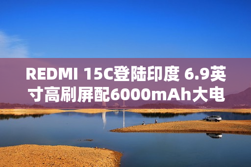 REDMI 15C登陆印度 6.9英寸高刷屏配6000mAh大电池