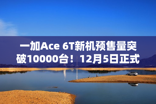 一加Ace 6T新机预售量突破10000台！12月5日正式开售