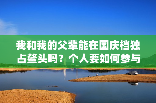 我和我的父辈能在国庆档独占鳌头吗？个人要如何参与投资？(我跟我的父辈)