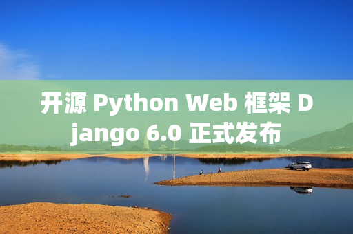 开源 Python Web 框架 Django 6.0 正式发布 开源 Python Web 框架 Django 6.0 正式发布