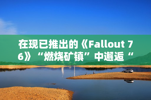 在现已推出的《Fallout 76》“燃烧矿镇”中邂逅“尸鬼” 在现已推出的《Fallout 76》“燃烧矿镇”中邂逅“尸鬼”
