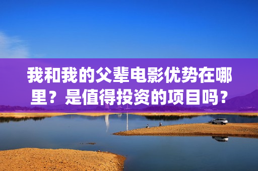 我和我的父辈电影优势在哪里？是值得投资的项目吗？(我和我的父辈电影什么时候上映)