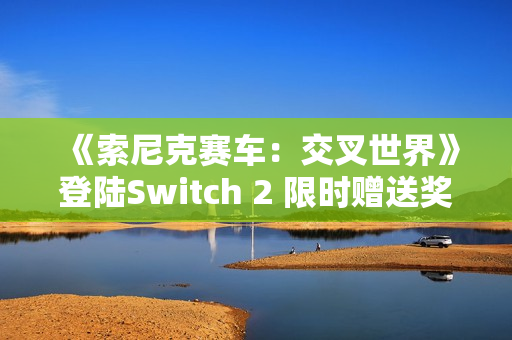 《索尼克赛车：交叉世界》登陆Switch 2 限时赠送奖励包
