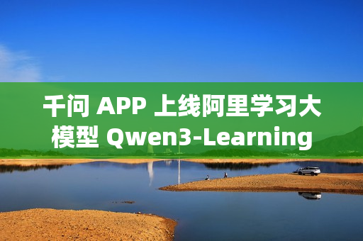 千问 APP 上线阿里学习大模型 Qwen3-Learning