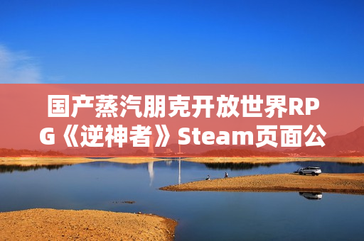 国产蒸汽朋克开放世界RPG《逆神者》Steam页面公开！发售日未定