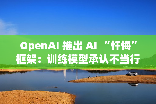 OpenAI 推出 AI “忏悔”框架：训练模型承认不当行为，提高诚实度