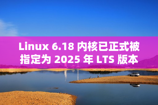 Linux 6.18 内核已正式被指定为 2025 年 LTS 版本
