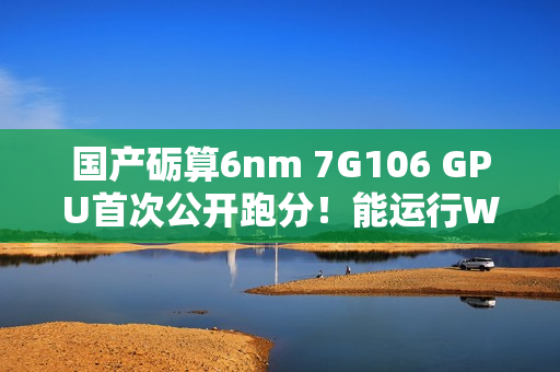 国产砺算6nm 7G106 GPU首次公开跑分！能运行Windows on Arm