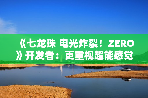 《七龙珠 电光炸裂!ZERO》开发者:更重视超能感觉 《七龙珠 电光炸裂!ZERO》开发者:更重视超能感觉