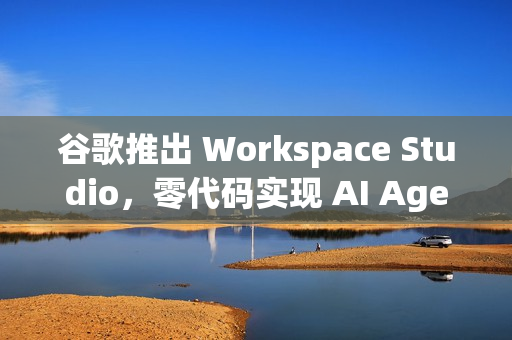 谷歌推出 Workspace Studio，零代码实现 AI Agent