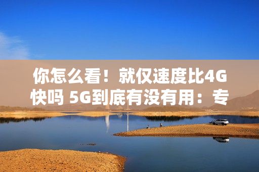 你怎么看！就仅速度比4G快吗 5G到底有没有用：专家释疑