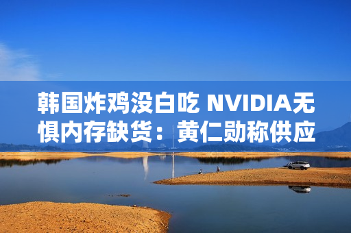 韩国炸鸡没白吃 NVIDIA无惧内存缺货：黄仁勋称供应充足
