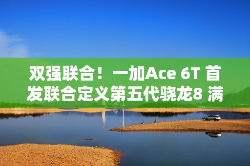 双强联合！一加Ace 6T 首发联合定义第五代骁龙8 满配旗舰来袭
