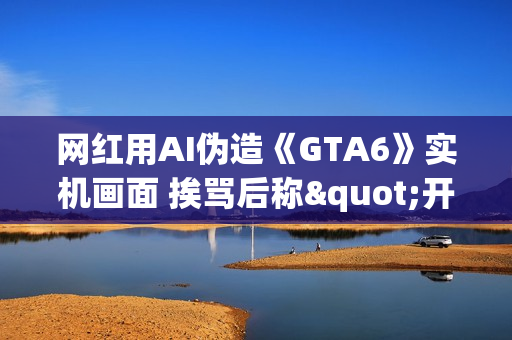 网红用AI伪造《GTA6》实机画面 挨骂后称"开个玩笑" 网红用AI伪造《GTA6》实机画面 挨骂后称"开个玩笑"