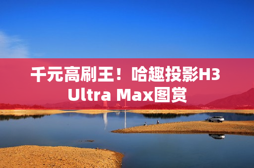 千元高刷王！哈趣投影H3 Ultra Max图赏