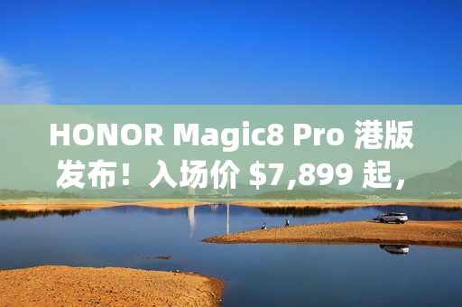 HONOR Magic8 Pro 港版发布!入场价 $7,899 起,S8 Elite Gen 5 配 2 亿长焦、高达 $3,886 预售优惠 HONOR Magic8 Pro 港版发布!入场价 $7,899 起,S8 Elite Gen 5 配 2 亿长焦、高达 $3,886 预售优惠
