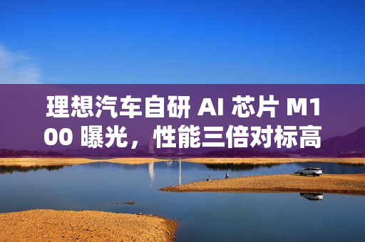 理想汽车自研 AI 芯片 M100 曝光,性能三倍对标高端 理想汽车自研 AI 芯片 M100 曝光,性能三倍对标高端