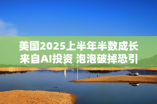 美国2025上半年半数成长来自AI投资 泡泡破掉恐引发经济动荡