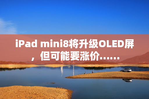 iPad mini8将升级OLED屏，但可能要涨价……
