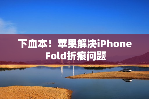 下血本!苹果解决iPhone Fold折痕问题 下血本!苹果解决iPhone Fold折痕问题