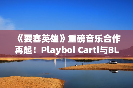 《要塞英雄》重磅音乐合作再起！Playboi Carti与BLACKPINK Lisa接力登场