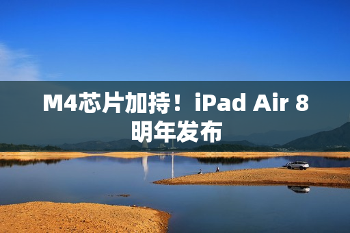 M4芯片加持!iPad Air 8明年发布 M4芯片加持!iPad Air 8明年发布