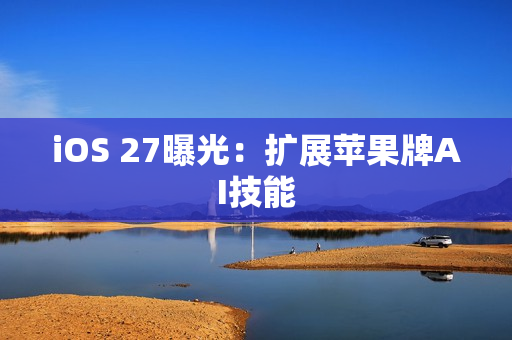 iOS 27曝光：扩展苹果牌AI技能