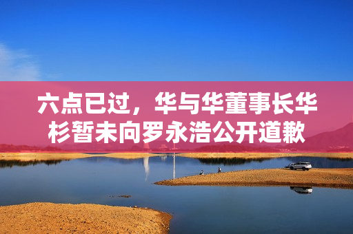 六点已过，华与华董事长华杉暂未向罗永浩公开道歉