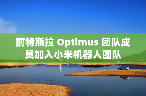 前特斯拉 Optimus 团队成员加入小米机器人团队 前特斯拉 Optimus 团队成员加入小米机器人团队