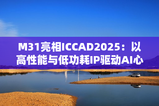 M31亮相ICCAD2025：以高性能与低功耗IP驱动AI心片新世代